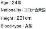Age：24歳 Nationality：コロナ合衆国 Height：201cm Blood-type：A型